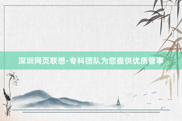 深圳网页联想-专科团队为您提供优质管事